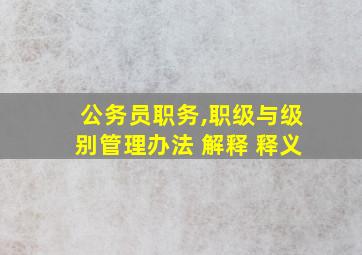 公务员职务,职级与级别管理办法 解释 释义